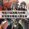 成人天堂AV无码精品专区35区的魅力与精彩引领全新成人娱乐体验