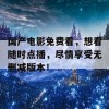 国产电影免费看，想看随时点播，尽情享受无删减版本！