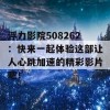 浮力影院508262：快来一起体验这部让人心跳加速的精彩影片吧！