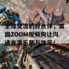 全球交流的好伙伴，美国ZOOM视频狗让沟通充满乐趣与快乐！