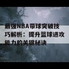 最强NBA带球突破技巧解析：提升篮球进攻能力的关键秘诀