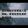 轻松畅游忘忧草成人禁网站，享受无忧无虑的休闲时光