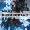 DNF深渊代刷指南：如何快速获取装备与注意事项解析