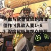 热血与欲望交织的动漫佳作《乳欲人妻1～6》深度解析与观众推荐