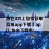 想在iOS上轻松获取荔枝app下载汅api？快来下载吧！