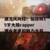 潮流风向标！仙踪林19岁大陆rapper潮水老狼的魅力全开