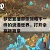 梦恋直播带你领略不一样的浪漫世界，打开幸福新篇章