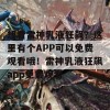 想看雷神乳液狂飙？这里有个APP可以免费观看哦！雷神乳液狂飙app免费观看