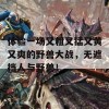 体验一场又粗又猛又黄又爽的野兽大战，无遮挡人与野兽！