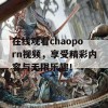 在线观看chaoporn视频，享受精彩内容与无限乐趣！