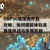 DNF90级深渊开启攻略：如何提前体验高难度挑战与丰厚奖励