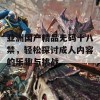 亚洲国产精品无码十八禁，轻松探讨成人内容的乐趣与挑战