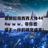 最新超级西西人体444w w w，带你感受不一样的视觉盛宴！