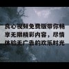 良心视频免费版带你畅享无限精彩内容，尽情体验无广告的欢乐时光