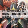 DNF深渊票获取方式全解析，助你轻松获得高级装备