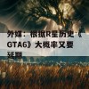 外媒：根据R星历史《GTA6》大概率又要延期