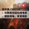 茶杯狐 CUPFOX：沈腾帮你轻松找电影，摆脱烦恼，享受观影乐趣！