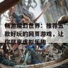 畅游魔幻世界：推荐五款好玩的网页游戏，让你尽享虚拟乐趣