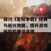 探讨《星际争霸》经典与新兴地图，提升游戏体验的最佳选择