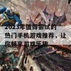 2023年值得尝试的热门手机游戏推荐，让你畅享游戏乐趣