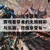 畅享tobu8中国免费观看带来的无限精彩与乐趣，尽情享受每一刻的精彩体验！