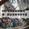 DNF深渊副本刷图攻略：最佳等级与效率提升技巧