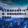 史上最难挑战关卡5攻略：突破极限的技巧与策略解析