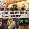 咱还得谢他呢？IGN：我们的评测对黑神话&quot;大加赞赏&quot;