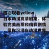 随心观看yellow日本动漫高清剧集，体验完美画质和精彩剧情，带你沉浸在动漫世界中