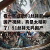 看一下这款91丝袜的国产视频，真是太精彩了！91丝袜无码国产在线观看