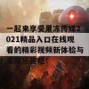 一起来享受果冻传媒2021精品入口在线观看的精彩视频新体验与无限乐趣吧！