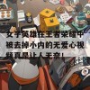 女子英雄在王者荣耀中被去掉小内的无爱心视频真是让人无奈！