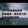 DNF90级最佳首饰套装推荐：提升战力的选择与搭配秘籍