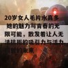 20岁女人毛片水真多 她的魅力与青春的无限可能，散发着让人无法抗拒的吸引力与活力四射的未来