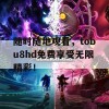 随时随地观看，tobu8hd免费享受无限精彩！