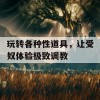 玩转各种性道具，让受奴体验极致调教