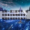 日韩一区二区不卡，给你带来全新视听享受，畅游影视的快乐海洋！