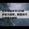 全民烧脑关卡129挑战智力极限，解题技巧与策略全解析