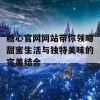 糖心官网网站带你领略甜蜜生活与独特美味的完美结合