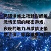 风骚诱惑之夜魅影缠绵激情无限的秘密游戏，夜晚的魅力与激情正悄然上演，等你来参与！