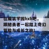 在魔装学园hxh吧，跟随勇者一起踏上奇幻冒险与成长之旅！