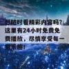 想随时看精彩内容吗？这里有24小时免费免费播放，尽情享受每一刻乐趣！