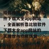 给你推荐几个靠谱的软件下载大全app网站，全面解析靠比较软件下载大全app网站的实用性与功能优势