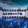 畅享欢乐夜色视频盛宴 芭乐视频APP下载页面午夜版等你来体验