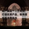 精产国品一二三在线：打造优质产品，服务提升新消费体验