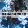 探秘Fate系列中的魔术道具及其对角色命运的影响