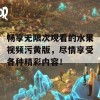 畅享无限次观看的水果视频污黄版，尽情享受各种精彩内容！