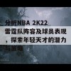 分析NBA 2K22雷霆队阵容及球员表现，探索年轻天才的潜力与策略