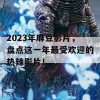 2023年麻豆影片，盘点这一年最受欢迎的热辣影片！