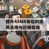 提升ASMR体验的道具选择与价格指南